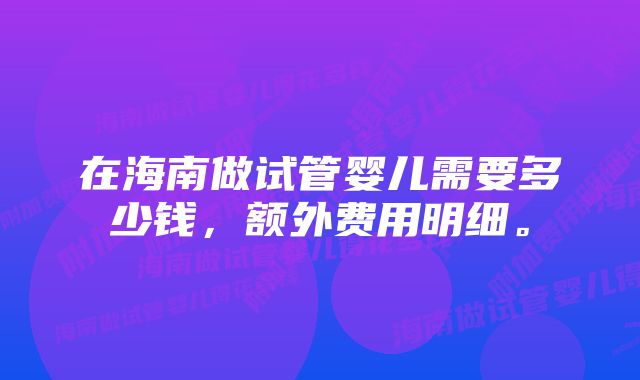 在海南做试管婴儿需要多少钱，额外费用明细。