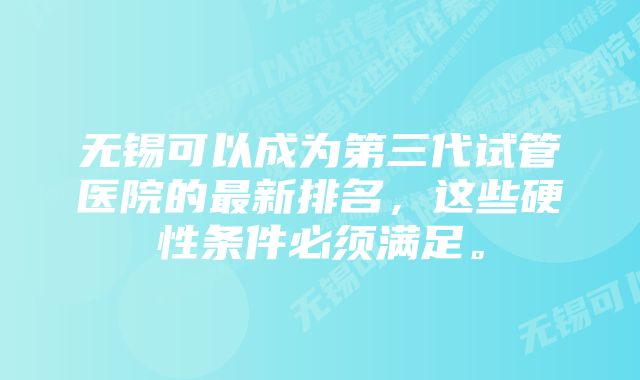 无锡可以成为第三代试管医院的最新排名，这些硬性条件必须满足。