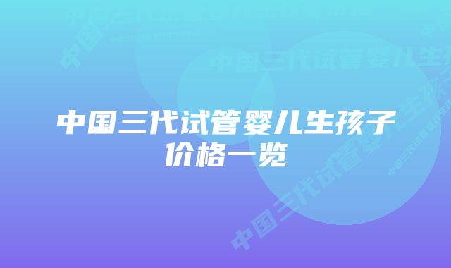 中国三代试管婴儿生孩子价格一览