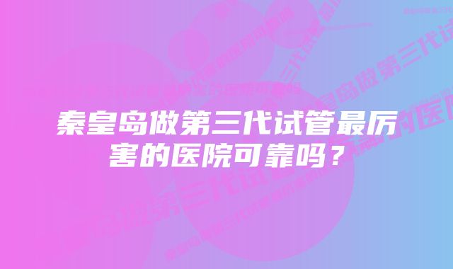 秦皇岛做第三代试管最厉害的医院可靠吗？