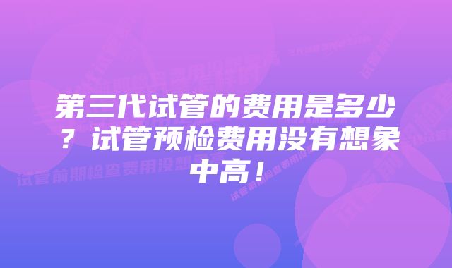 第三代试管的费用是多少？试管预检费用没有想象中高！