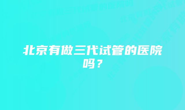 北京有做三代试管的医院吗？