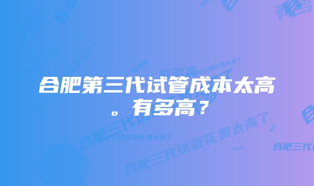 合肥第三代试管成本太高。有多高？