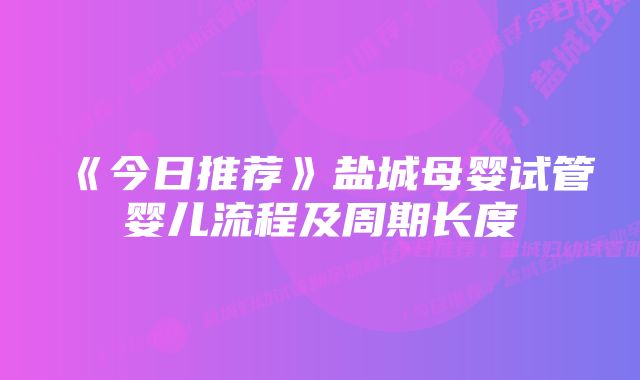 《今日推荐》盐城母婴试管婴儿流程及周期长度