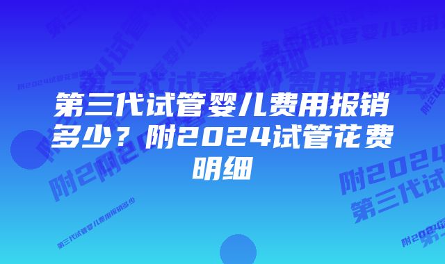 第三代试管婴儿费用报销多少？附2024试管花费明细