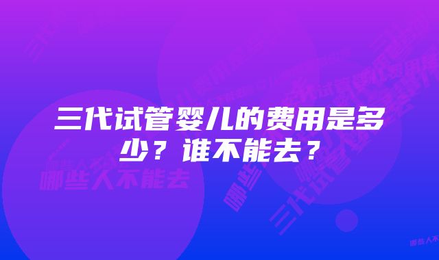 三代试管婴儿的费用是多少？谁不能去？