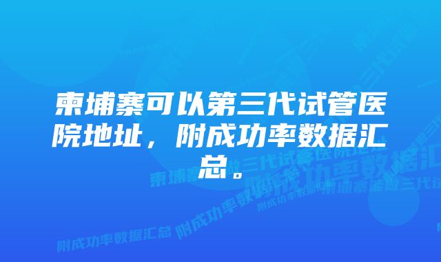 柬埔寨可以第三代试管医院地址，附成功率数据汇总。