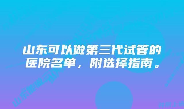 山东可以做第三代试管的医院名单，附选择指南。