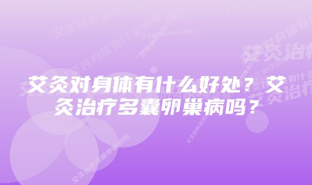 艾灸对身体有什么好处？艾灸治疗多囊卵巢病吗？