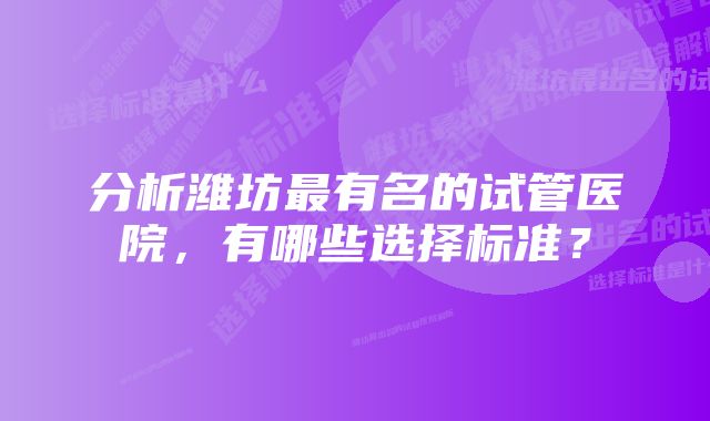 分析潍坊最有名的试管医院，有哪些选择标准？