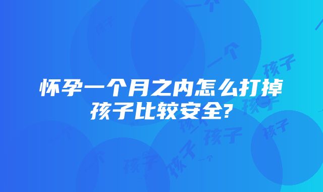 怀孕一个月之内怎么打掉孩子比较安全?