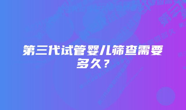 第三代试管婴儿筛查需要多久？