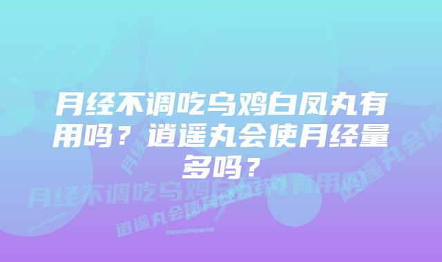 月经不调吃乌鸡白凤丸有用吗？逍遥丸会使月经量多吗？