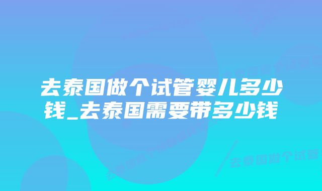 去泰国做个试管婴儿多少钱_去泰国需要带多少钱