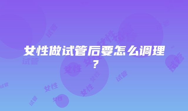 女性做试管后要怎么调理？