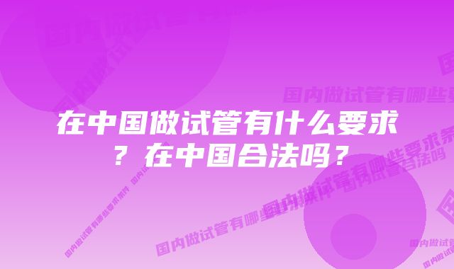 在中国做试管有什么要求？在中国合法吗？