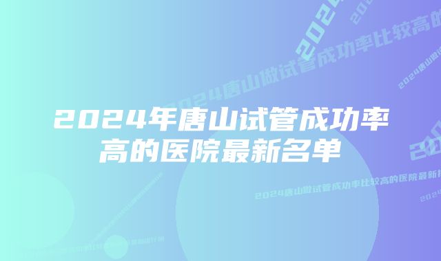 2024年唐山试管成功率高的医院最新名单