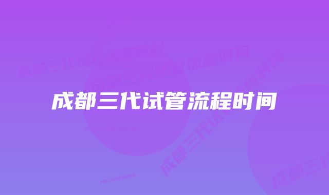 成都三代试管流程时间