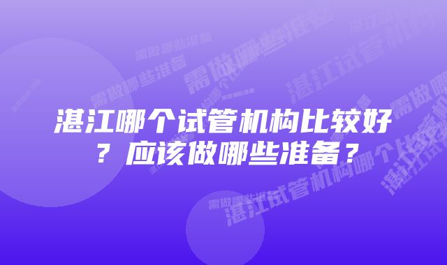 湛江哪个试管机构比较好？应该做哪些准备？