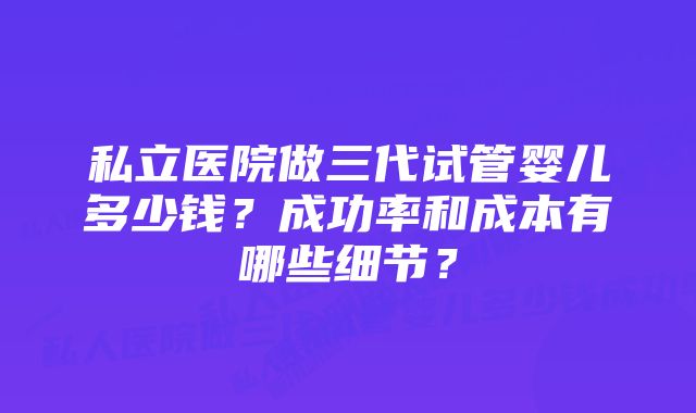 私立医院做三代试管婴儿多少钱？成功率和成本有哪些细节？