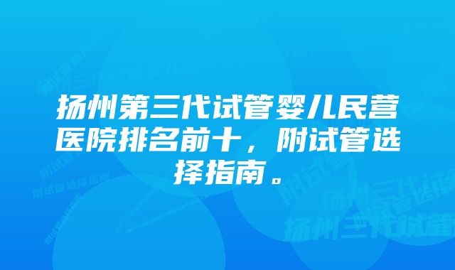 扬州第三代试管婴儿民营医院排名前十，附试管选择指南。