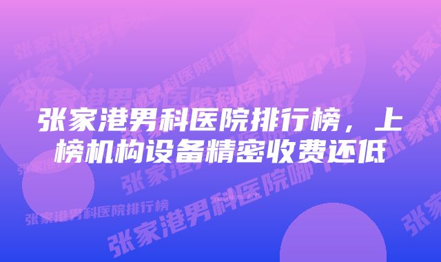 张家港男科医院排行榜，上榜机构设备精密收费还低