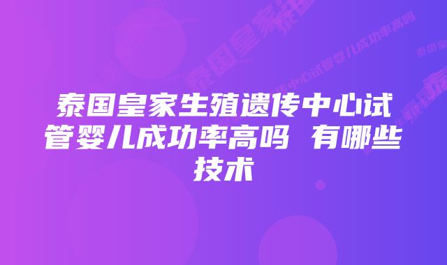 泰国皇家生殖遗传中心试管婴儿成功率高吗 有哪些技术