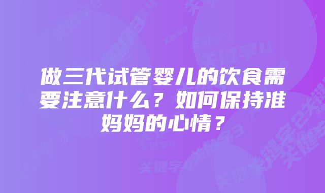 做三代试管婴儿的饮食需要注意什么？如何保持准妈妈的心情？