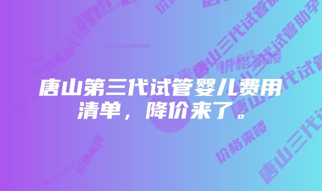 唐山第三代试管婴儿费用清单，降价来了。