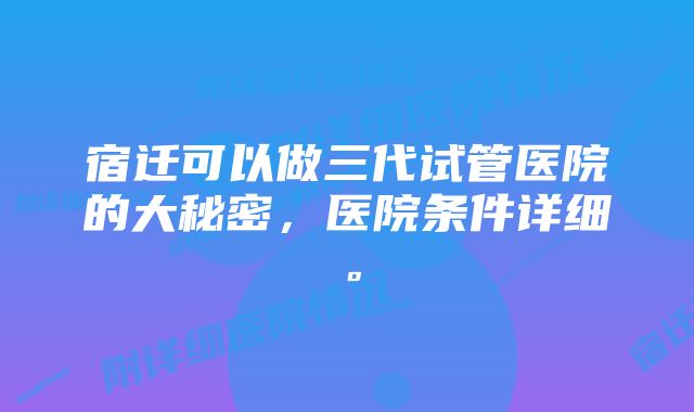 宿迁可以做三代试管医院的大秘密，医院条件详细。