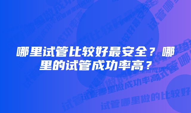 哪里试管比较好最安全？哪里的试管成功率高？