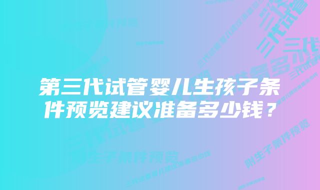 第三代试管婴儿生孩子条件预览建议准备多少钱？