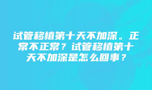 试管移植第十天不加深。正常不正常？试管移植第十天不加深是怎么回事？