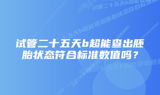 试管二十五天b超能查出胚胎状态符合标准数值吗？