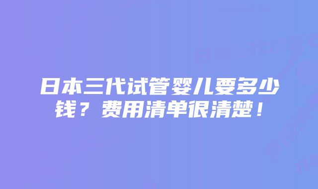 日本三代试管婴儿要多少钱？费用清单很清楚！