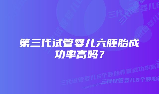 第三代试管婴儿六胚胎成功率高吗？