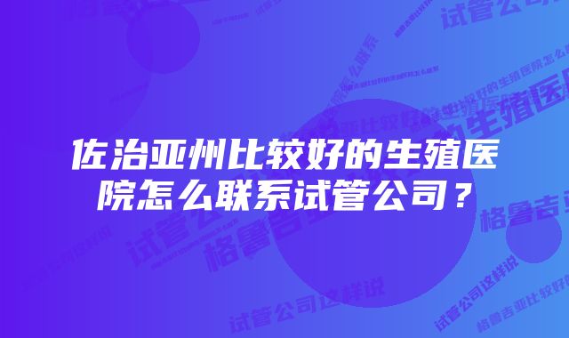 佐治亚州比较好的生殖医院怎么联系试管公司？