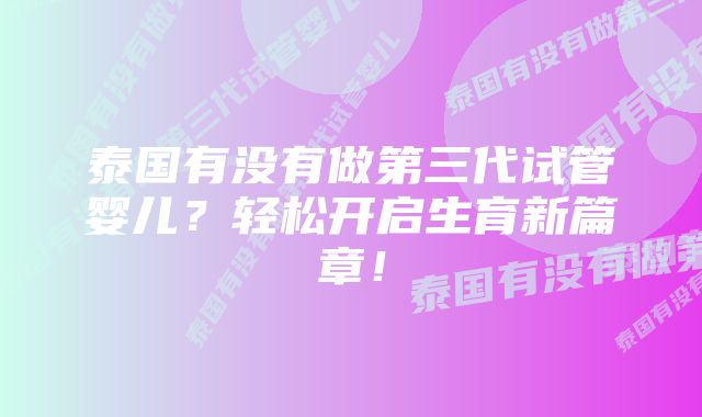 泰国有没有做第三代试管婴儿？轻松开启生育新篇章！