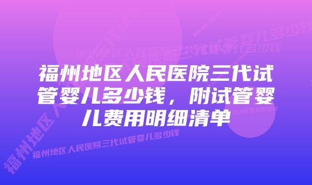 福州地区人民医院三代试管婴儿多少钱，附试管婴儿费用明细清单