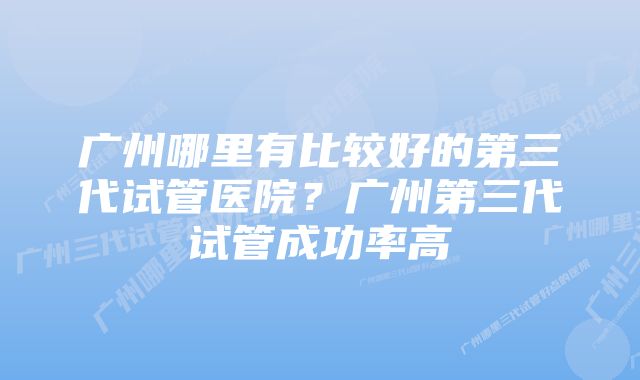 广州哪里有比较好的第三代试管医院？广州第三代试管成功率高