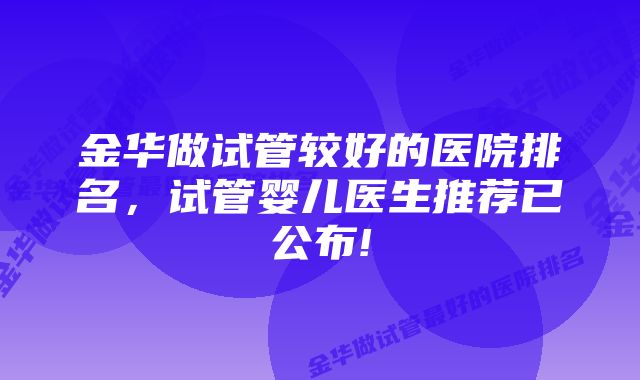 金华做试管较好的医院排名，试管婴儿医生推荐已公布!