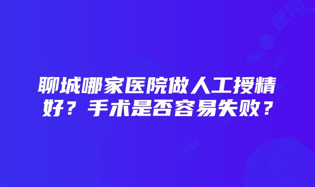 聊城哪家医院做人工授精好？手术是否容易失败？