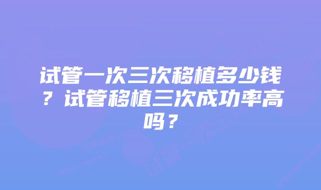 试管一次三次移植多少钱？试管移植三次成功率高吗？