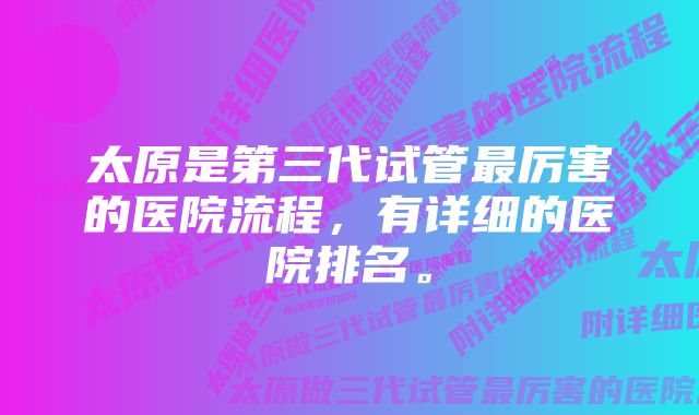 太原是第三代试管最厉害的医院流程，有详细的医院排名。