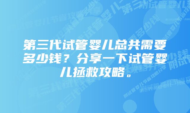 第三代试管婴儿总共需要多少钱？分享一下试管婴儿拯救攻略。