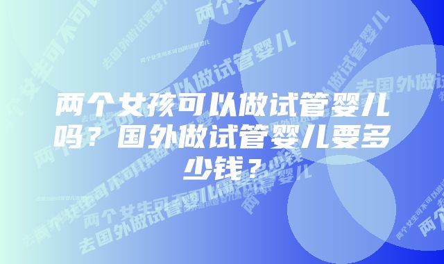 两个女孩可以做试管婴儿吗？国外做试管婴儿要多少钱？