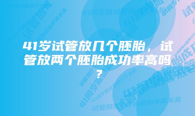 41岁试管放几个胚胎，试管放两个胚胎成功率高吗？