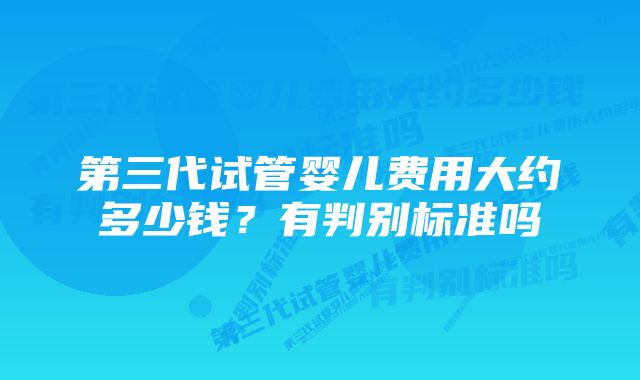 第三代试管婴儿费用大约多少钱？有判别标准吗