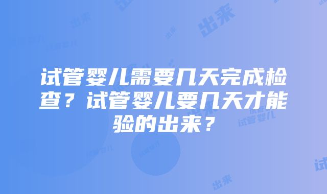 试管婴儿需要几天完成检查？试管婴儿要几天才能验的出来？