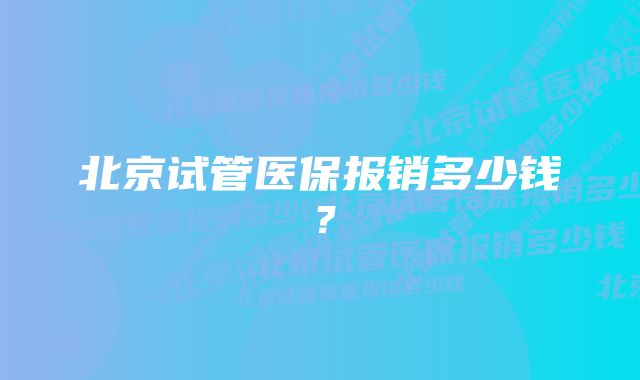 北京试管医保报销多少钱？